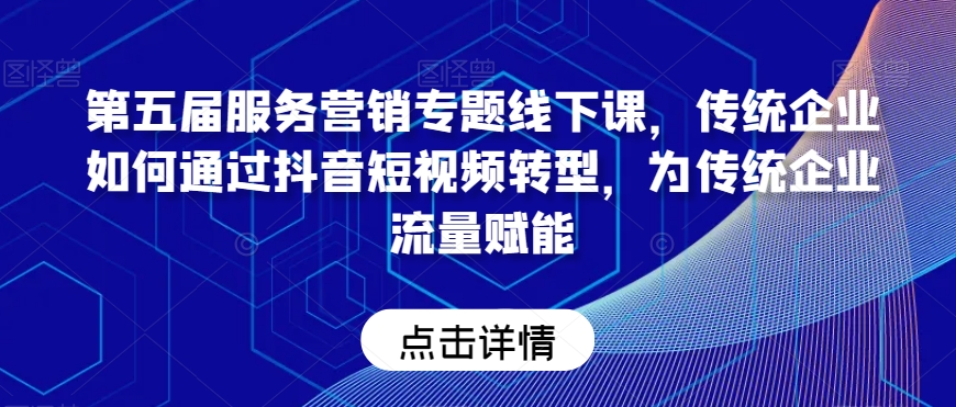 第五届服务营销专题线下课,传统企业如何通过抖音短视频转型,为传统企业流量赋能-聚富社