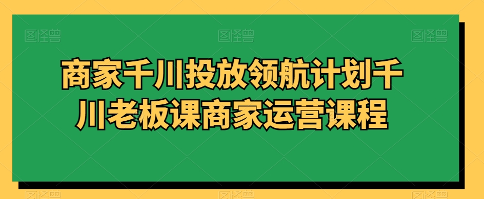 商家千川投放领航计划千川老板课商家运营课程-聚富社