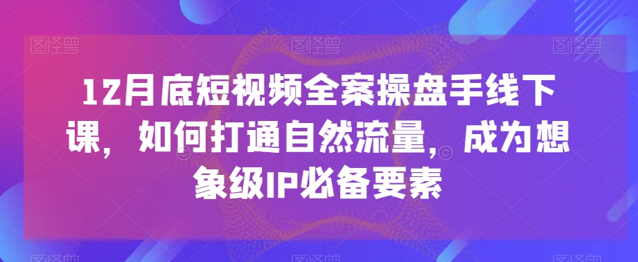 12月底短视频全案操盘手线下课,如何打通自然流量,成为想象级IP必备要素-聚富社