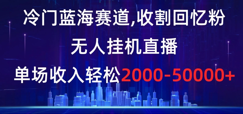 冷门蓝海赛道,收割回忆粉,无人挂机直播,单场收入轻松2000-5w+【揭秘】-聚富社