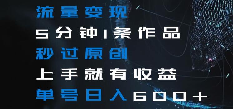 流量变现5分钟1条作品秒过原创上手就有收益单号日入600+【揭秘】-聚富社