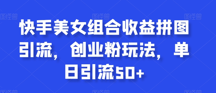 快手美女组合收益拼图引流，创业粉玩法，单日引流50+【揭秘】-聚富社