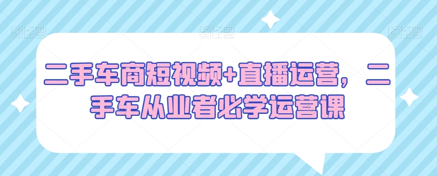 二手车商短视频+直播运营,二手车从业者必学运营课-聚富社