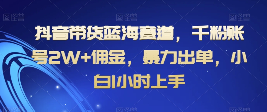 抖音带货蓝海赛道，千粉账号2W+佣金，暴力出单，小白1小时上手【揭秘】-聚富社