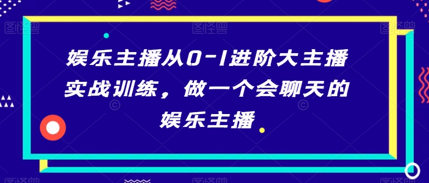 娱乐主播从0-1进阶大主播实战训练，做一个会聊天的娱乐主播-聚富社
