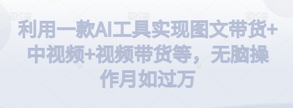 利用一款AI工具实现图文带货+中视频+视频带货等，无脑操作月如过万【揭秘】-聚富社