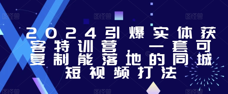 2024引爆实体获客特训营,一套可复制能落地的同城短视频打法-聚富社