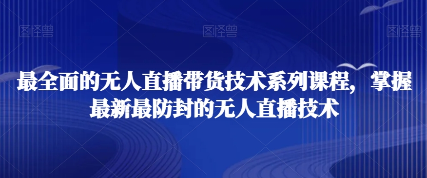 最全面的无人直播货带技术系课列程,掌握最新最防封的无人直播技术-聚富社