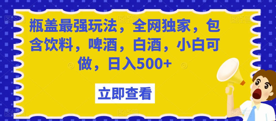 瓶盖最强玩法，全网独家，包含饮料，啤酒，白酒，小白可做，日入500+【揭秘】-聚富社