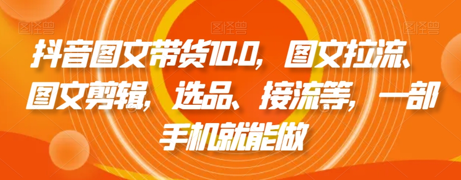抖音图文带货10.0,图文拉流、图文剪辑,选品、接流等,一部手机就能做-聚富社