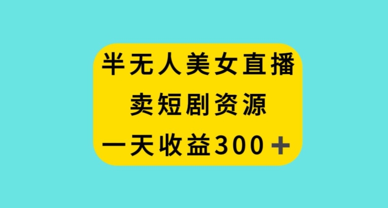 半无人美女直播,卖短剧资源,一天收益300+【揭秘】-聚富社
