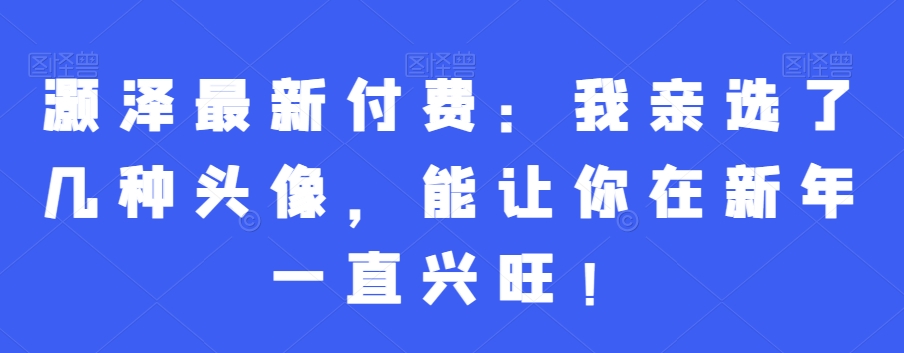 灏泽最新付费:我亲选了几种头像,能让你在新年一直兴旺!-聚富社