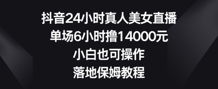 抖音24小时真人美女直播,单场6小时撸14000元,小白也可操作,落地保姆教程【揭秘】-聚富社