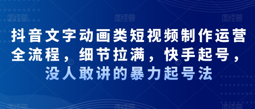 抖音文字动画类短视频制作运营全流程,细节拉满,快手起号,没人敢讲的暴力起号法-聚富社