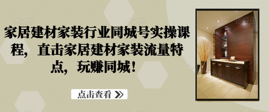 家居建材家装行业同城号实操课程,直击家居建材家装流量特点,玩赚同城!-聚富社