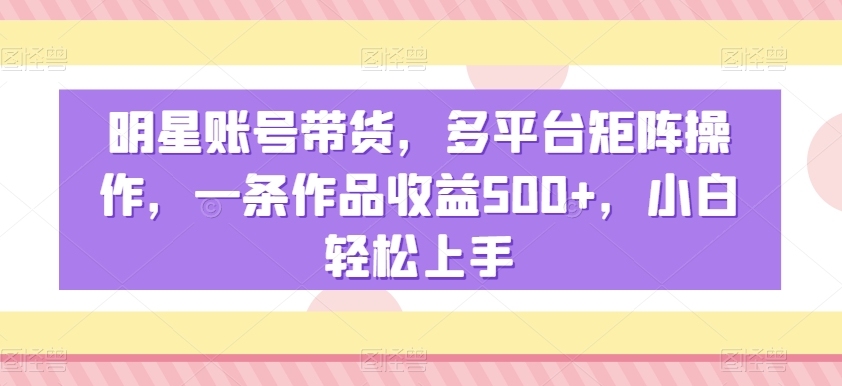 明星账号带货,多平台矩阵操作,一条作品收益500+,小白轻松上手【揭秘】-聚富社