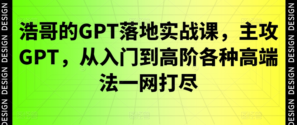 浩哥的GPT落地实战课,主攻GPT,从入门到高阶各种高端法一网打尽-聚富社