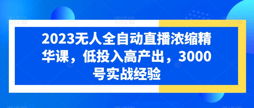 2023无人全自动直播浓缩精华课,低投入高产出,3000号实战经验-聚富社