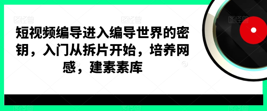 短视频编导进入编导世界的密钥,入门从拆片开始,培养网感,建素素库-聚富社
