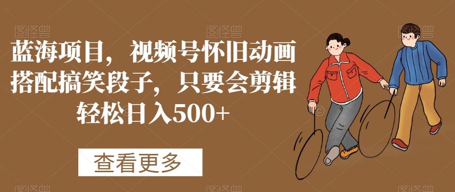 蓝海项目,视频号怀旧动画搭配搞笑段子,只要会剪辑轻松日入500+【揭秘】-聚富社