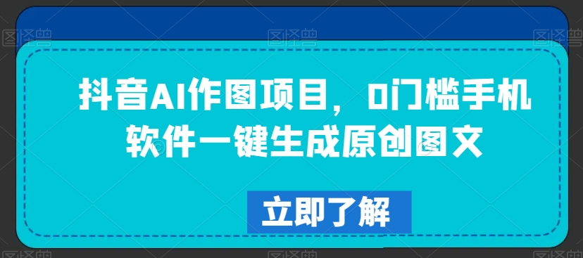 抖音AI作图项目,0门槛手机软件一键生成原创图文【揭秘】-聚富社