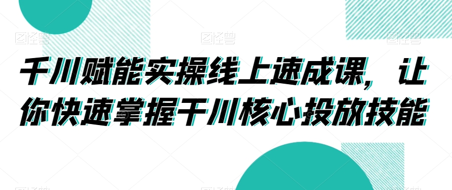 千川赋能实操线上速成课,让你快速掌握干川核心投放技能-聚富社