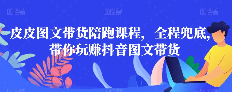 皮皮图文带货陪跑课程,全程兜底,带你玩赚抖音图文带货-聚富社