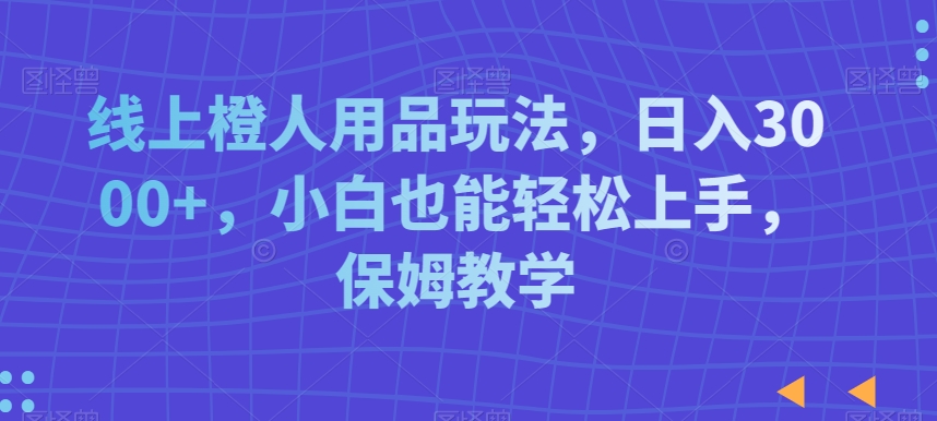 线上橙人用品玩法,日入3000+,小白也能轻松上手,保姆教学【揭秘】-聚富社