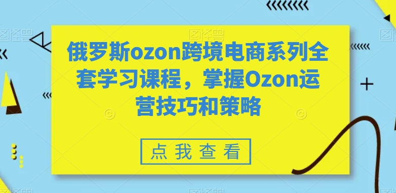 俄罗斯ozon跨境电商系列全套学习课程,掌握Ozon运营技巧和策略-聚富社