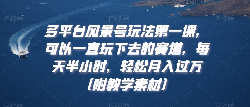 多平台风景号玩法第一课,可以一直玩下去的赛道,每天半小时,轻松月入过万(附教学素材)【揭秘】-聚富社