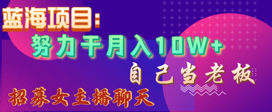 蓝海项目,努力干月入10W+,自己当老板,女主播招聘【揭秘】-聚富社