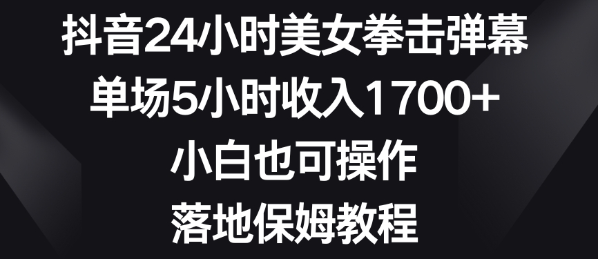 抖音24小时美女拳击弹幕,单场5小时收入1700+,小白也可操作,落地保姆教程【揭秘】-聚富社