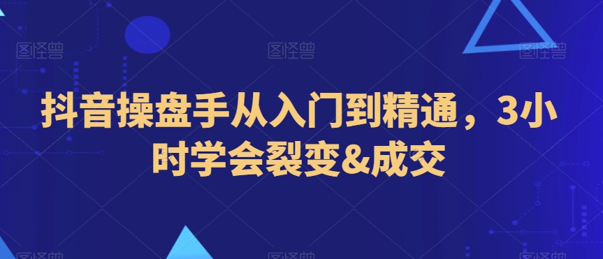 抖音操盘手从入门到精通,3小时学会裂变&成交-聚富社