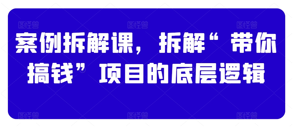 案例拆解课,拆解“带你搞钱”项目的底层逻辑-聚富社