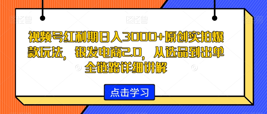视频号红利期日入3000+原创实拍爆款玩法,银发电商2.0,从选品到出单全链路详细讲解【揭秘】-聚富社
