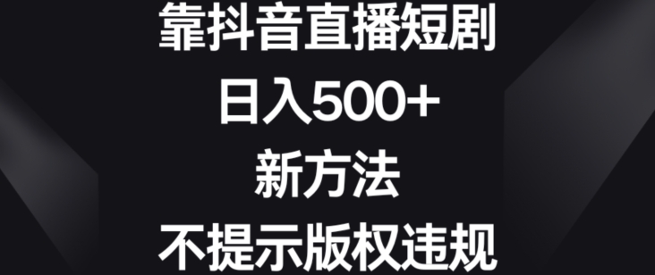 靠抖音直播短剧,日入500+,新方法、不提示版权违规【揭秘】-聚富社