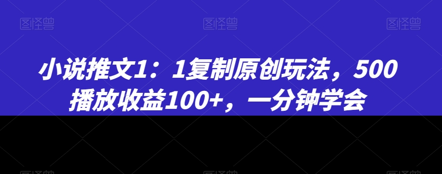 小说推文1:1复制原创玩法,500播放收益100+,一分钟学会【揭秘】-聚富社