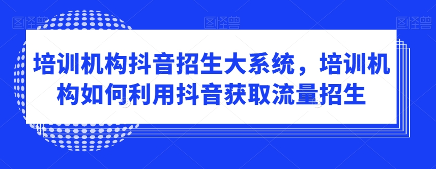 培训机构抖音招生大系统,培训机构如何利用抖音获取流量招生-聚富社