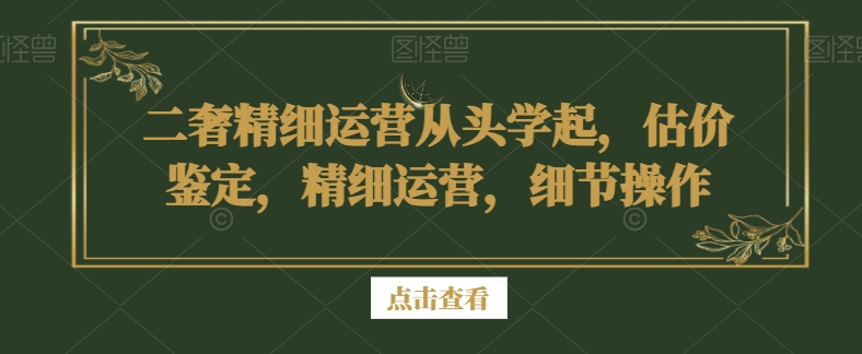 二奢精细运营从头学起,估价鉴定,精细运营,细节操作-聚富社