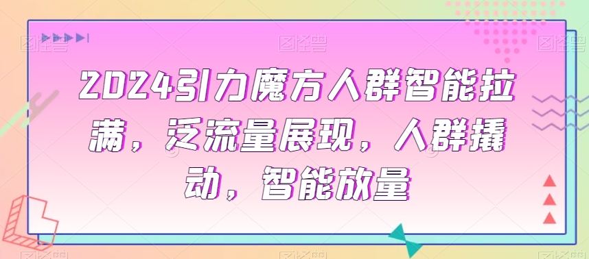 2024引力魔方人群智能拉满,泛流量展现,人群撬动,智能放量-聚富社