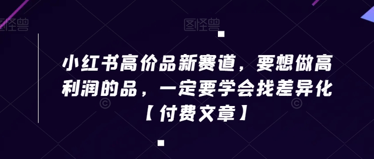 小红书高价品新赛道，要想做高利润的品，一定要学会找差异化【付费文章】-聚富社