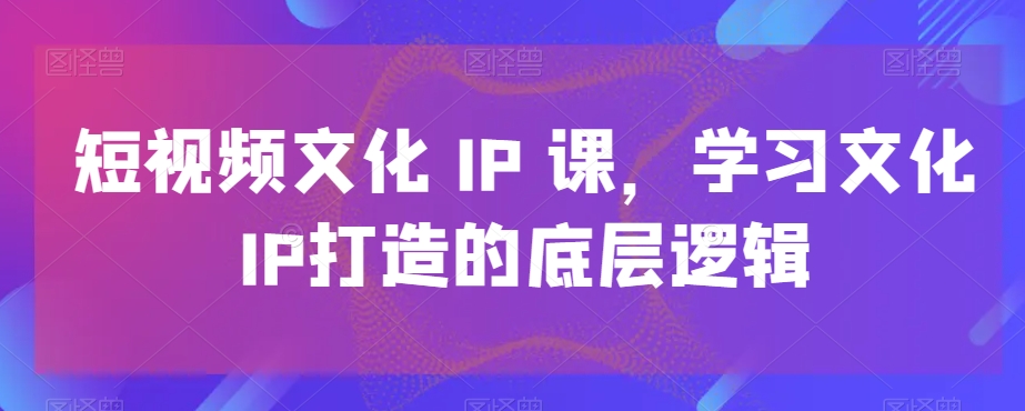 短视频文化IP课,学习文化IP打造的底层逻辑-聚富社