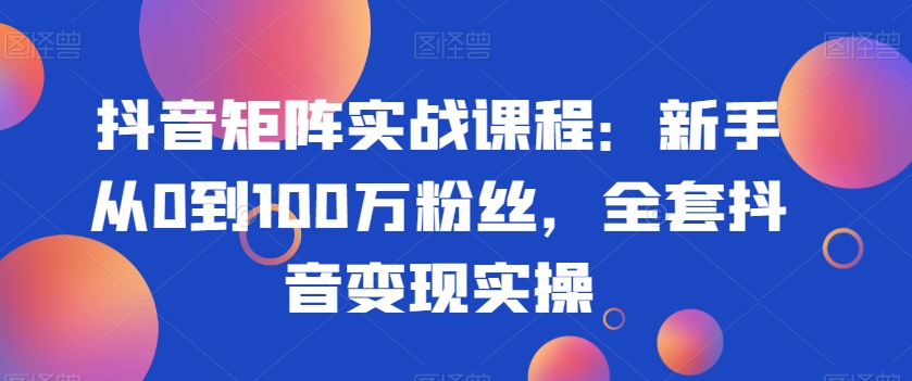 抖音矩阵实战课程:新手从0到100万粉丝,全套抖音变现实操-聚富社