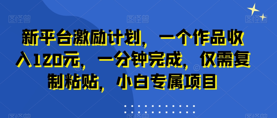 新平台激励计划,一个作品收入120元,一分钟完成,仅需复制粘贴,小白专属项目【揭秘】-聚富社