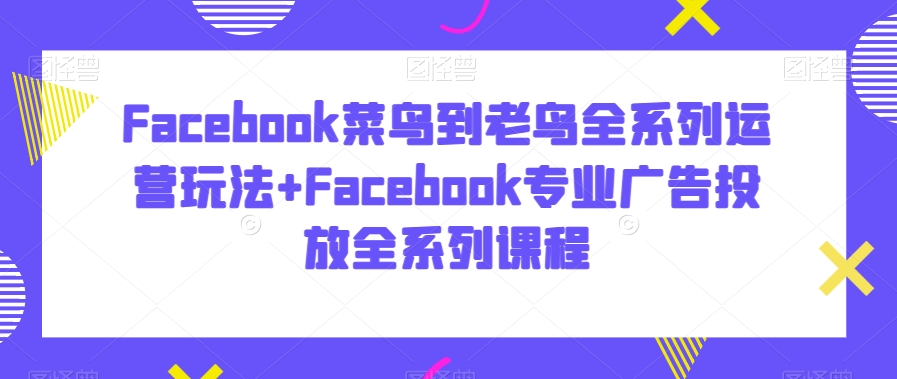 Facebook菜鸟到老鸟全系列运营玩法+Facebook专业广告投放全系列课程-聚富社