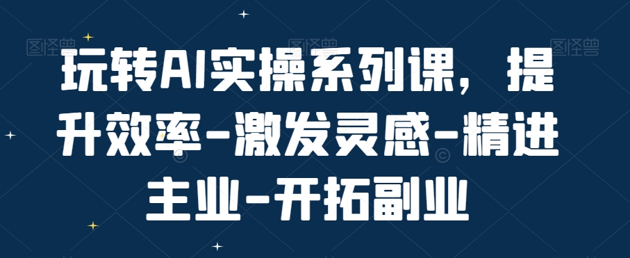 玩转AI实操系列课,提升效率-激发灵感-精进主业-开拓副业-聚富社