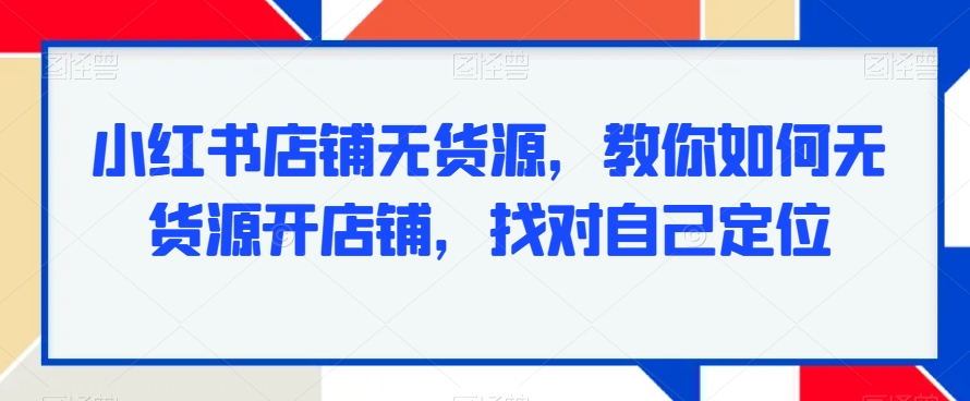 小红书店铺无货源,教你如何无货源开店铺,找对自己定位-聚富社