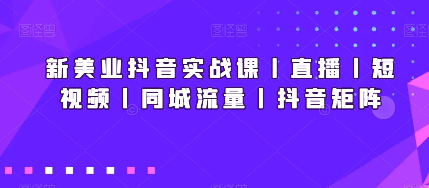 新美业抖音实战课丨直播丨短视频丨同城流量丨抖音矩阵-聚富社