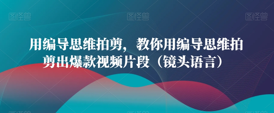 用编导思维拍剪,教你用编导思维拍剪出爆款视频片段(镜头语言)-聚富社