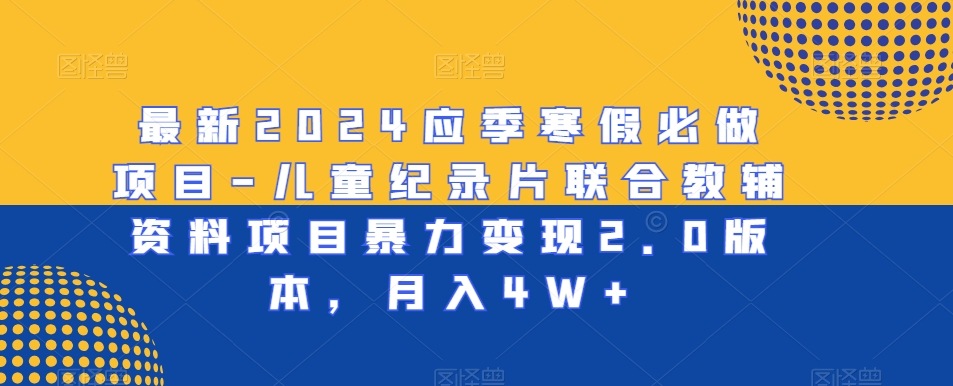 最新2024应季寒假必做项目-儿童纪录片联合教辅资料项目暴力变现2.0版本,月入4W+【揭秘】-聚富社